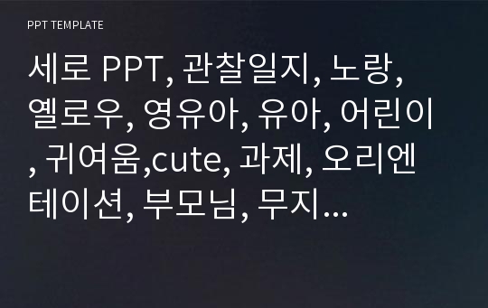 세로 PPT, 관찰일지, 노랑, 옐로우, 영유아, 유아, 어린이, 귀여움,cute, 과제, 오리엔테이션, 부모님, 무지개, 선생님, 발표, 유아교육과, 아동, 발달, 복지, 성과, PPT, 디자인, 심플, 깔끔.pptx