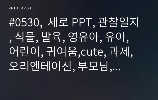 #0530,  세로 PPT, 관찰일지, 식물, 발육, 영유아, 유아, 어린이, 귀여움,cute, 과제, 오리엔테이션, 부모님, 무지개, 선생님, 발표, 유아교육과, 아동, 발달, 복지, 성과, PPT, 디자인, 심플, 깔끔