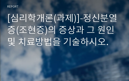 [심리학개론(과제)]-정신분열증(조현증)의 증상과 그 원인 및 치료방법을 기술하시오.