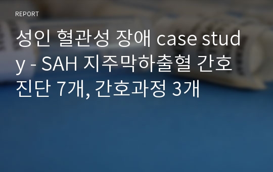 [A+]성인간호 실습 혈관성 장애 case study - SAH 지주막하출혈 간호진단 7개, 간호과정 3개