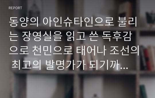 동양의 아인슈타인으로 불리는 장영실을 읽고 쓴 독후감으로 천민으로 태어나 조선의 최고의 발명가가 되기까지의 과정이 감동적으로 그려져 있습니다.