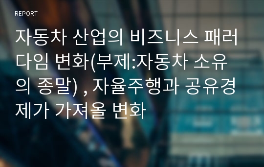 자동차 산업의 비즈니스 패러다임 변화(부제:자동차 소유의 종말) , 자율주행과 공유경제가 가져올 변화