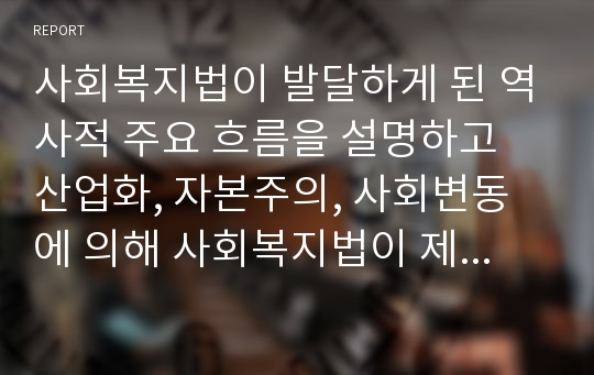 사회복지법이 발달하게 된 역사적 주요흐름을 설명하고, 산업화, 자본주의, 사회변동에 의해 사회복지법이 제정하게 된 배경에 대해 기술하라. 산업화, 자본주의, 사회변동이라는 이 세 가지를 해결하기 위한 것이 사회복지법이라는 전제를 두고 논리적으로 기술하라.