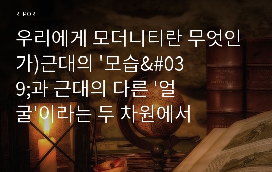 우리에게 모더니티란 무엇인가)근대의 &#039;모습&#039;과 근대의 다른 &#039;얼굴&#039;이라는 두 차원에서 각자가 탐구하고 싶은 주제를 선택해서 작성한다.