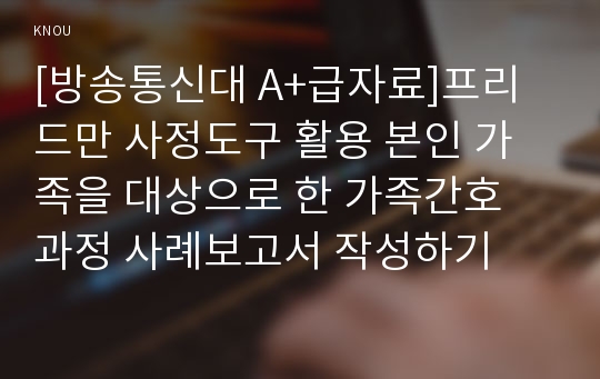 [방송통신대 A+급자료]프리드만 사정도구 활용 본인 가족을 대상으로 한 가족간호 과정 사례보고서 작성하기