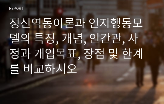 정신역동이론과 인지행동모델의 특징, 개념, 인간관, 사정과 개입목표, 장점 및 한계를 비교하시오