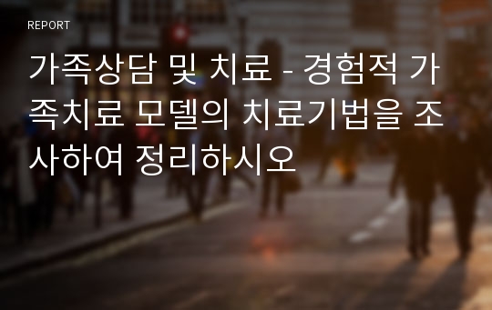 가족상담 및 치료 - 경험적 가족치료 모델의 치료기법을 조사하여 정리하시오