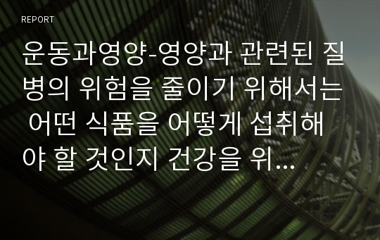 운동과영양-영양과 관련된 질병의 위험을 줄이기 위해서는 어떤 식품을 어떻게 섭취해야 할 것인지 건강을 위한 올바른 식습관을 서술