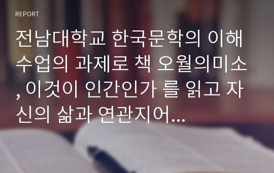전남대학교 한국문학의 이해 수업의 과제로 책 오월의미소, 이것이 인간인가 를 읽고 자신의 삶과 연관지어 고찰한 서평입니다.