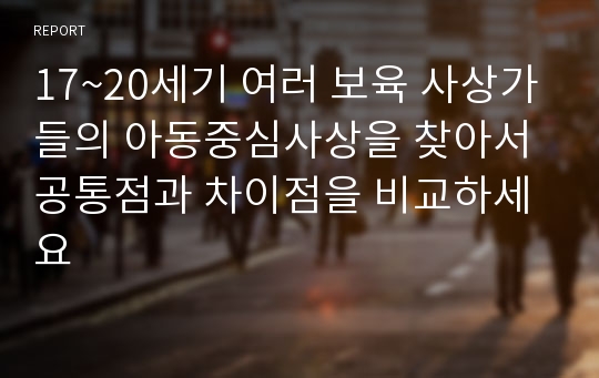 17~20세기 여러 보육 사상가들의 아동중심사상을 찾아서 공통점과 차이점을 비교하세요