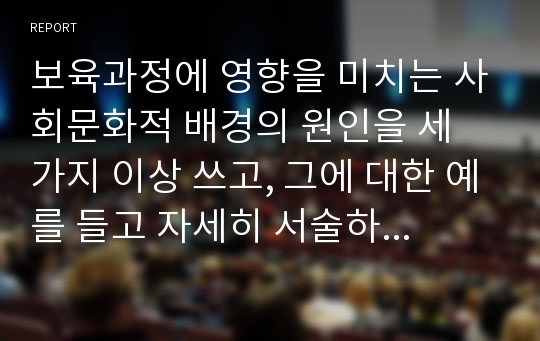 보육과정에 영향을 미치는 사회문화적 배경의 원인을 세 가지 이상 쓰고, 그에 대한 예를 들고 자세히 서술하시오.