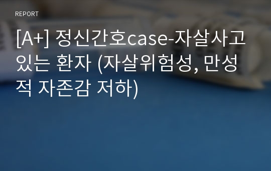 [A+] 정신간호case-자살사고있는 환자 (자살위험성, 만성적 자존감 저하)