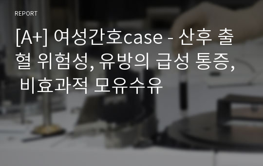 [A+] 여성간호case - 산후 출혈 위험성, 유방의 급성 통증, 비효과적 모유수유