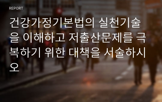 건강가정기본법의 실천기술을 이해하고 저출산문제를 극복하기 위한 대책을 서술하시오