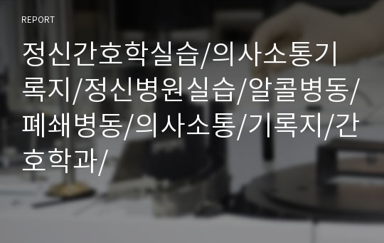 정신간호학실습/의사소통기록지/정신병원실습/알콜병동/폐쇄병동/의사소통/기록지/간호학과/