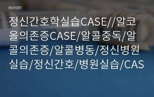 정신간호학실습CASE//알코올의존증CASE/알콜중독/알콜의존증/알콜병동/정신병원실습/정신간호/병원실습/CASE study//Alcohol Dependence