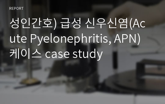 성인간호) 급성 신우신염(Acute Pyelonephritis, APN) 케이스 case study