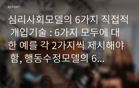 심리사회모델의 6가지 직접적 개입기술 : 6가지 모두에 대한 예를 각 2가지씩 제시해야 함, 행동수정모델의 6가지 개입기술: 정적 강화, 부적 강화, 정적 처벌, 부적 처벌, 소거, 행동조형