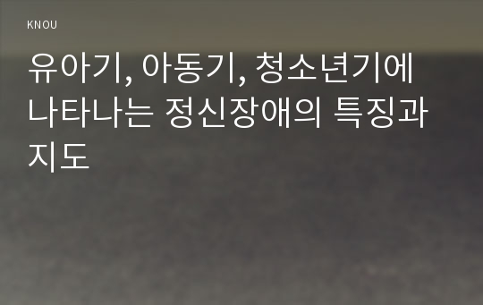 유아기, 아동기, 청소년기에 나타나는 정신장애의 특징과 지도