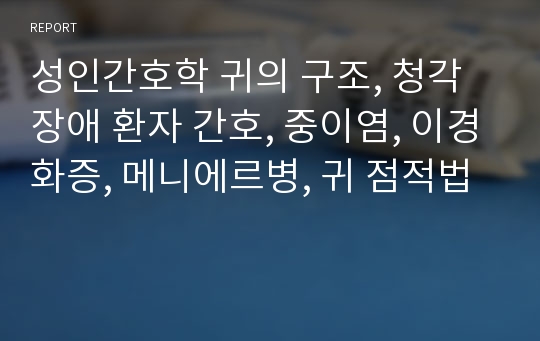 성인간호학 귀의 구조, 청각장애 환자 간호, 중이염, 이경화증, 메니에르병, 귀 점적법