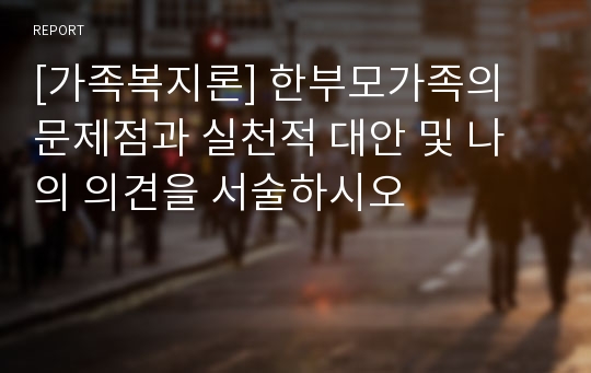 [가족복지론] 한부모가족의 문제점과 실천적 대안 및 나의 의견을 서술하시오