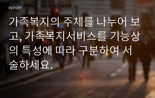 가족복지의 주체를 나누어 보고, 가족복지서비스를 기능상의 특성에 따라 구분하여 서술하세요.