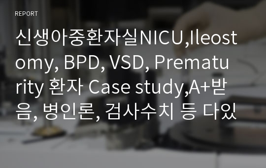 신생아중환자실NICU,Ileostomy, BPD, VSD, Prematurity 환자 Case study,A+받음, 병인론, 검사수치 등 다있음 (간호진단2개:폐의 미성숙과 관련된 비효율적 호흡양상, 회장루와 관련된 감염위험성)