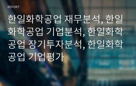 한일화학공업 재무분석, 한일화학공업 기업분석, 한일화학공업 장기투자분석, 한일화학공업 기업평가