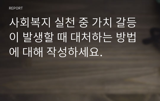 사회복지 실천 중 가치 갈등이 발생할 때 대처하는 방법에 대해 작성하세요.