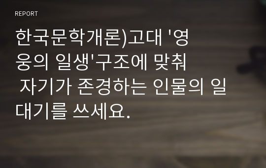 한국문학개론)고대 &#039;영웅의 일생&#039;구조에 맞춰 자기가 존경하는 인물의 일대기를 쓰세요.