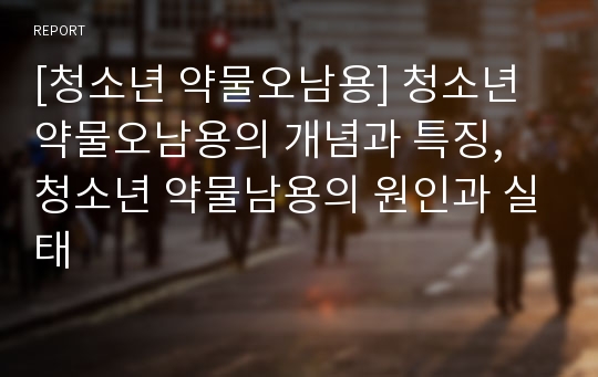 [청소년 약물오남용] 청소년 약물오남용의 개념과 특징, 청소년 약물남용의 원인과 실태