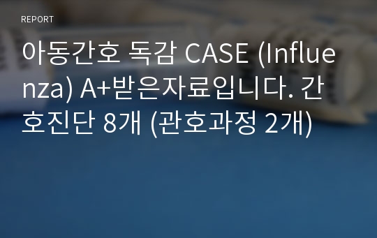 아동간호 독감 CASE (Influenza) A+받은자료입니다. 간호진단 8개 (관호과정 2개)