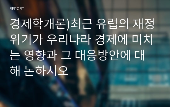 경제학개론)최근 유럽의 재정위기가 우리나라 경제에 미치는 영향과 그 대응방안에 대해 논하시오