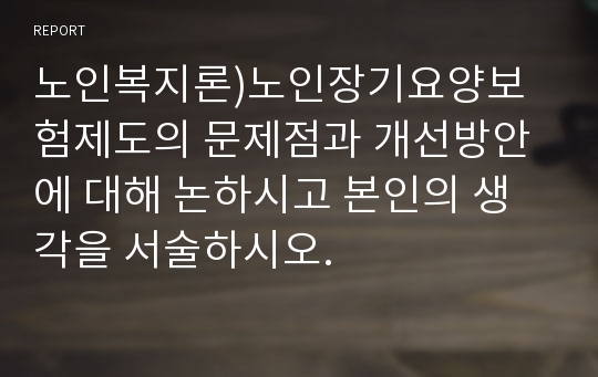 노인복지론)노인장기요양보험제도의 문제점과 개선방안에 대해 논하시고 본인의 생각을 서술하시오.