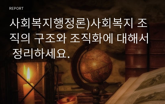 사회복지행정론)사회복지 조직의 구조와 조직화에 대해서 정리하세요.