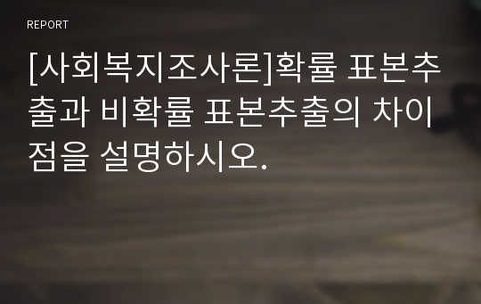 [사회복지조사론]확률 표본추출과 비확률 표본추출의 차이점을 설명하시오.