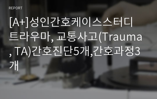 [A+]성인간호케이스스터디 트라우마, 교통사고(Trauma, TA)간호진단5개,간호과정3개