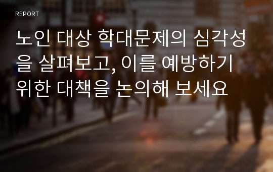 노인 대상 학대문제의 심각성을 살펴보고, 이를 예방하기 위한 대책을 논의해 보세요