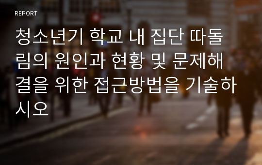 청소년기 학교 내 집단 따돌림의 원인과 현황 및 문제해결을 위한 접근방법을 기술하시오