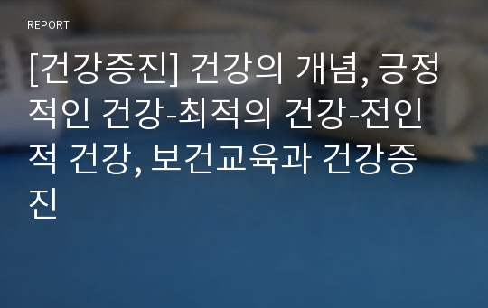 [건강증진] 건강의 개념, 긍정적인 건강-최적의 건강-전인적 건강, 보건교육과 건강증진