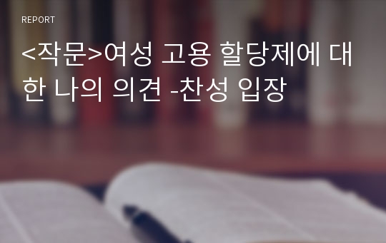 &lt;작문&gt;여성 고용 할당제에 대한 나의 의견 -찬성 입장