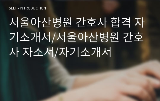 서울아산병원 간호사 합격 자기소개서/서울아산병원 간호사 자소서/자기소개서