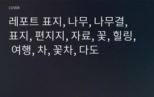 레포트 표지, 나무, 나무결, 표지, 편지지, 자료, 꽃, 힐링, 여행, 차, 꽃차, 다도