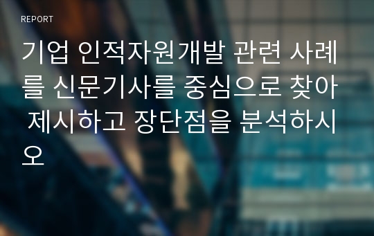 기업 인적자원개발 관련 사례를 신문기사를 중심으로 찾아 제시하고 장단점을 분석하시오