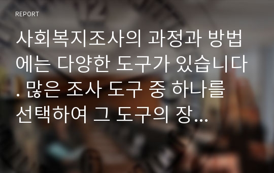 사회복지조사의 과정과 방법에는 다양한 도구가 있습니다. 많은 조사 도구 중 하나를 선택하여 그 도구의 장점을 나열하고 어떠한 연구에 사용될 수 있는지 설명해 보시오