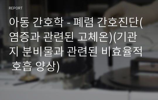 아동 간호학 - 폐렴 간호진단(염증과 관련된 고체온)(기관지 분비물과 관련된 비효율적 호흡 양상)