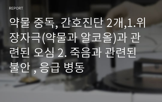 약물 중독, 간호진단 2개,1.위장자극(약물과 알코올)과 관련된 오심 2. 죽음과 관련된 불안 , 응급 병동