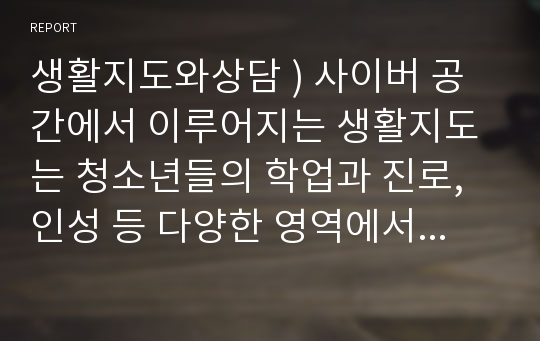 생활지도와상담 ) 사이버 공간에서 이루어지는 생활지도는 청소년들의 학업과 진로, 인성 등 다양한 영역에서 매우 유용하게 사용될 수 있다.