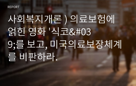 사회복지개론 ) 의료보험에 얽힌 영화 &#039;식코&#039;를 보고, 미국의료보장체계를 비판하라.