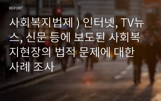 사회복지법제 ) 인터넷, TV뉴스, 신문 등에 보도된 사회복지현장의 법적 문제에 대한 사례 조사